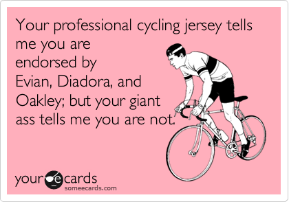 Your professional cycling jersey tells me you areendorsed byEvian, Diadora, and Oakley; but your giantass tells me you are not.