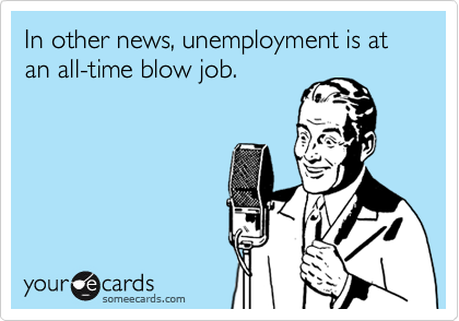In other news, unemployment is at an all-time blow job.