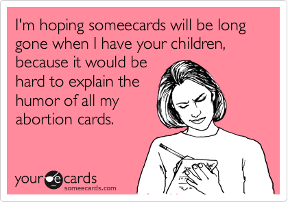 I'm hoping someecards will be long gone when I have your children, because it would be
hard to explain the
humor of all my
abortion cards.