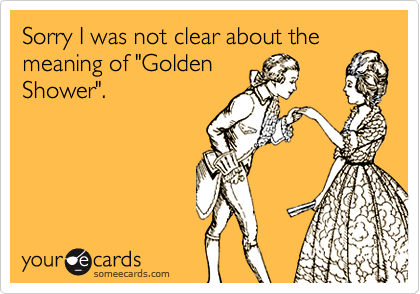 Sorry I was not clear about the meaning of "Golden
Shower".