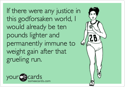 If there were any justice in
this godforsaken world, I
would already be ten
pounds lighter and
permanently immune to
weight gain after that
grueling run.