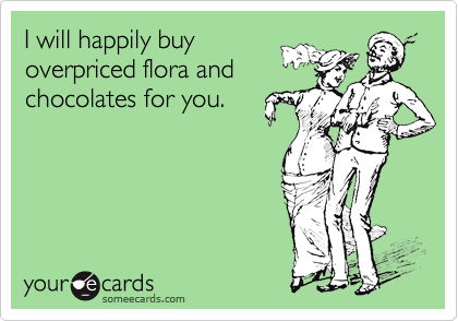 I will happily buy
overpriced flora and
chocolates for you.