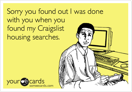 Sorry you found out I was done with you when youfound my Craigslisthousing searches.