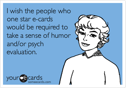 I wish the people who
one star e-cards
would be required to
take a sense of humor
and/or psych
evaluation.