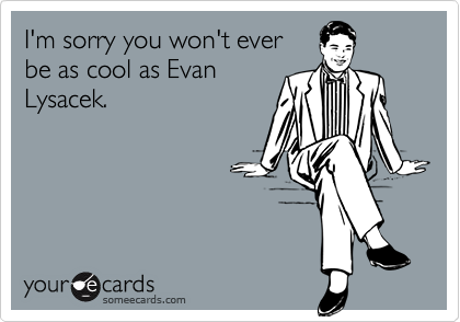 I'm sorry you won't ever
be as cool as Evan
Lysacek.
