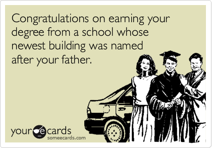 Congratulations on earning your degree from a school whose newest building was named
after your father.