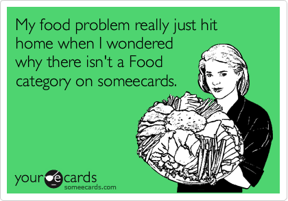 My food problem really just hit home when I wondered
why there isn't a Food
category on someecards.