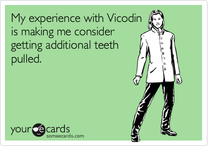 My experience with Vicodinis making me considergetting additional teethpulled.