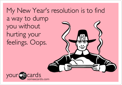 My New Year's resolution is to find a way to dump
you without
hurting your
feelings. Oops.
