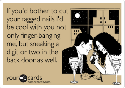 If you'd bother to cut
your ragged nails I'd 
be cool with you not
only finger-banging
me, but sneaking a
digit or two in the
back door as well.