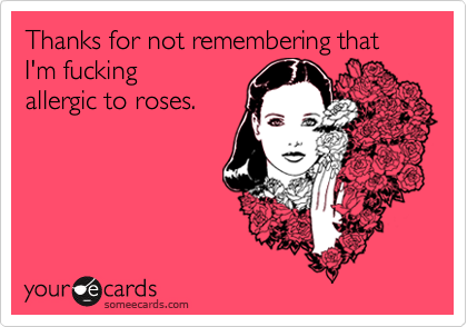 Thanks for not remembering that I'm fuckingallergic to roses.