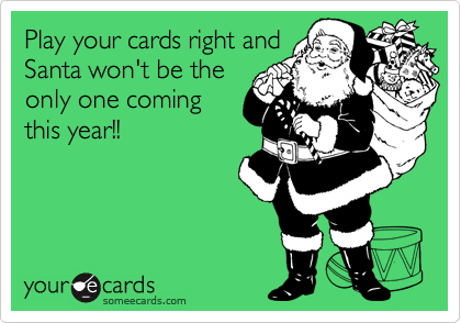 Play your cards right and
Santa won't be the
only one coming
this year!!