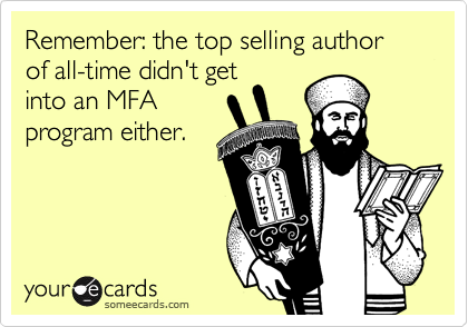 Remember: the top selling author of all-time didn't get
into an MFA
program either.