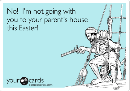No!  I'm not going with
you to your parent's house
this Easter!