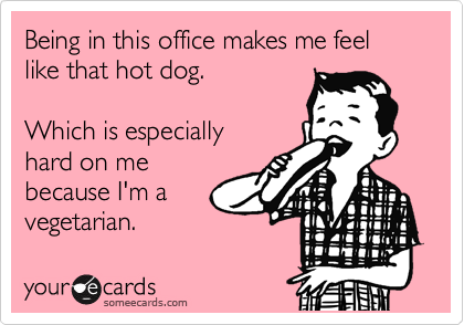 Being in this office makes me feel like that hot dog. 

Which is especially
hard on me
because I'm a
vegetarian.