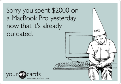 Sorry you spent $2000 ona MacBook Pro yesterdaynow that it's alreadyoutdated.