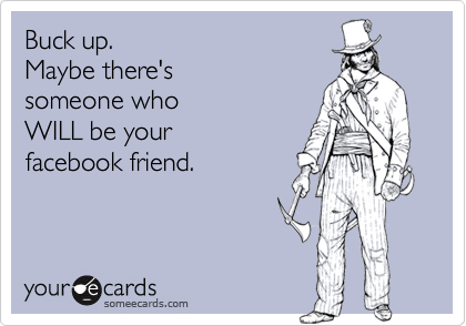 Buck up.Maybe there'ssomeone whoWILL be yourfacebook friend.