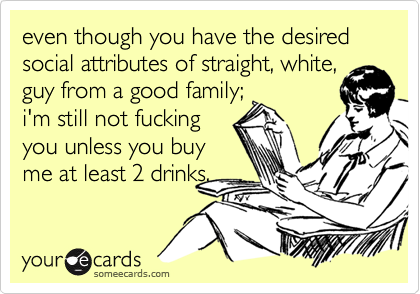 even though you have the desired social attributes of straight, white,
guy from a good family;
i'm still not fucking
you unless you buy
me at least 2 drinks.
