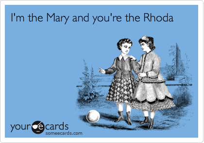 I'm the Mary and you're the Rhoda
