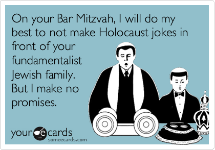 On your Bar Mitzvah, I will do my best to not make Holocaust jokes in front of your
fundamentalist
Jewish family.
But I make no
promises.