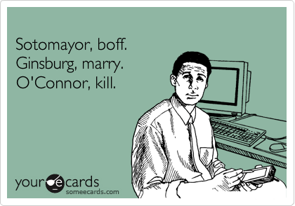 
Sotomayor, boff.
Ginsburg, marry.
O'Connor, kill.