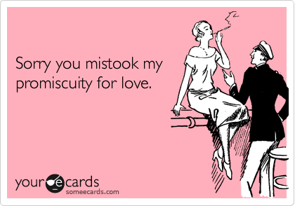 

Sorry you mistook my
promiscuity for love.