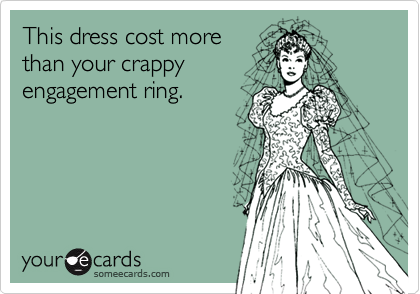 This dress cost more
than your crappy
engagement ring.