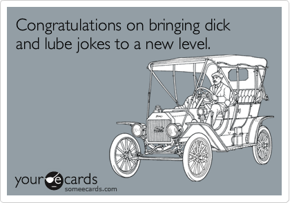 Congratulations on bringing dick and lube jokes to a new level.