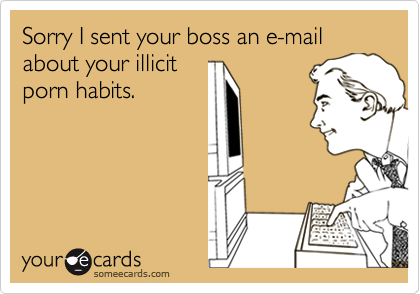 Sorry I sent your boss an e-mail about your illicitporn habits.