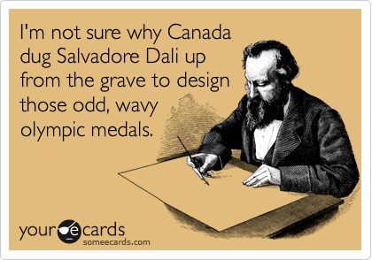 I'm not sure why Canada
dug Salvadore Dali up
from the grave to design
those odd, wavy
olympic medals.
