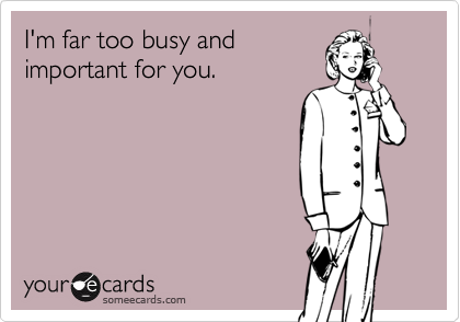 I'm far too busy and
important for you.