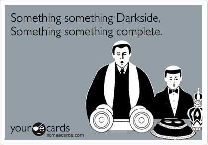 Something something Darkside, Something something complete.