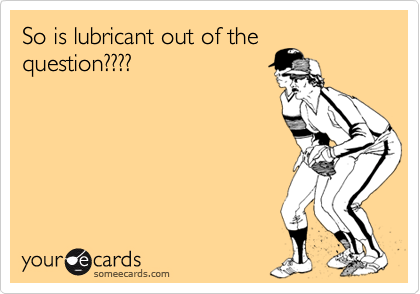 So is lubricant out of the
question????



