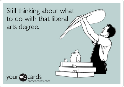 Still thinking about what
to do with that liberal
arts degree.