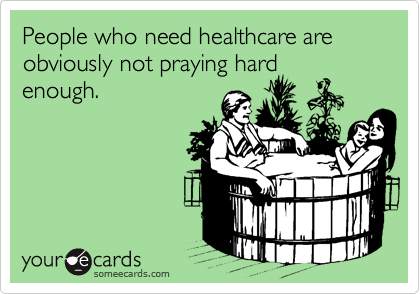 People who need healthcare are obviously not praying hard
enough.