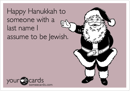 Happy Hanukkah tosomeone with alast name Iassume to be Jewish.