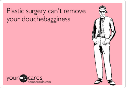 Plastic surgery can't remove
your douchebagginess