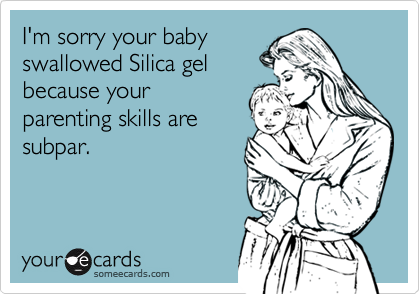 I'm sorry your babyswallowed Silica gelbecause yourparenting skills aresubpar.