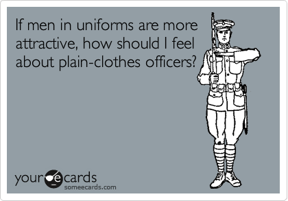 I can't decide if men in
uniforms are attractive but I
would still fuck a cop to
get out of a ticket.