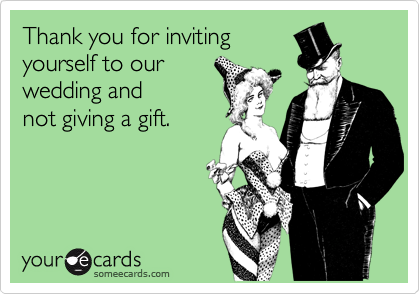 Thank you for inviting
yourself to our 
wedding and 
not giving a gift.