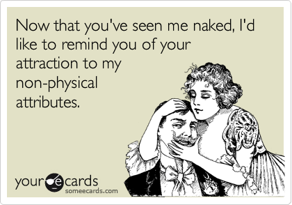 Now that you've seen me naked, I'd like to remind you of your attraction to my
non-physical
attributes.