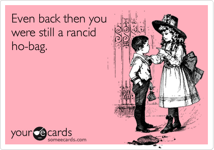 Even Back Then You Were Still A Rancid Ho Bag Breakup Ecard Even Back Then You Were Still A Rancid Ho Bag