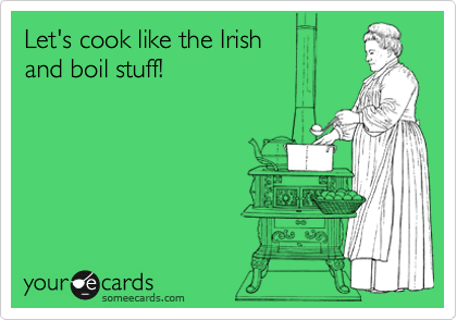 Let's cook like the Irish 
and boil stuff!