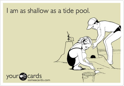 I am as shallow as a tide pool.