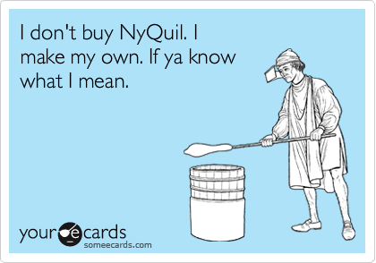 I don't buy NyQuil. I
make my own. If ya know
what I mean.