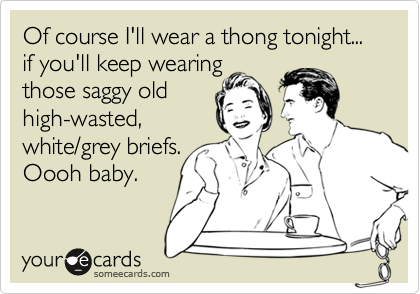 Of course I'll wear a thong tonight...  if you'll keep wearing
those saggy old
high-wasted,
white/grey briefs.
Oooh baby.