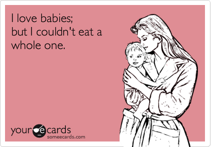 I love babies;
but I couldn't eat a
whole one.