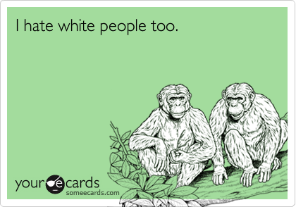 I hate white people too.