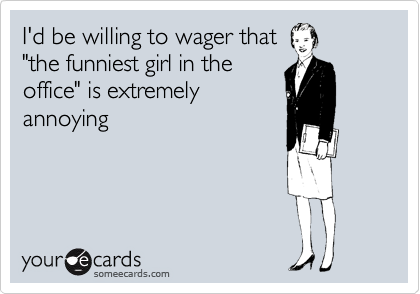 I'd be willing to wager that
"the funniest girl in the
office" is extremely
annoying 