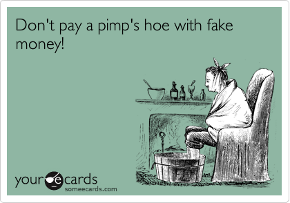 Don't pay a pimp's hoe with fake money!